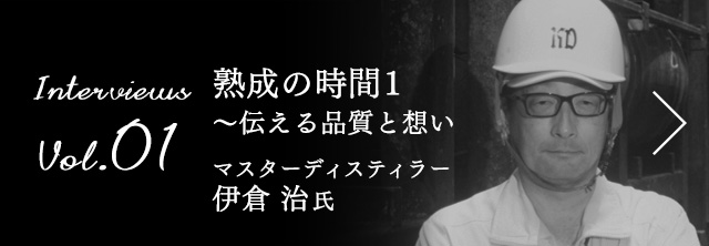 Interviews Vol.01 熟成の時間1 〜伝える品質と想い マスターディスティラー　伊倉 治 氏
