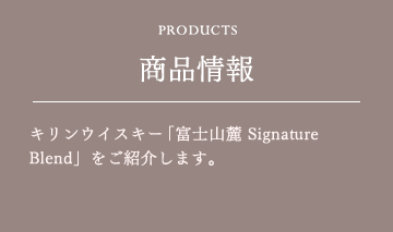 PRODUCTS 商品情報 キリンウイスキー「富士山麓 Signature Blend」をご紹介します。